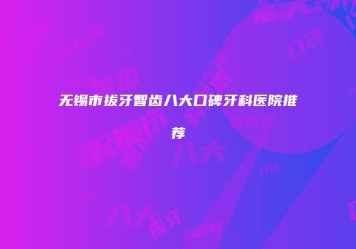 无锡市拔牙智齿八大口碑牙科医院推荐