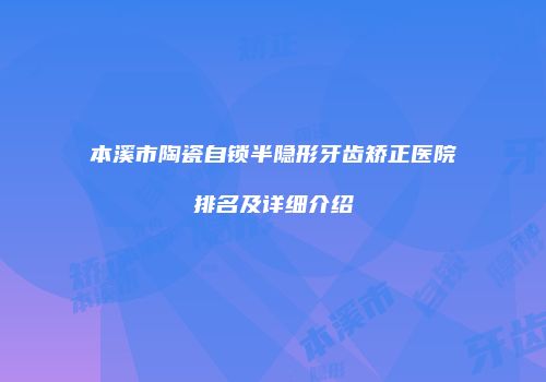 本溪市陶瓷自锁半隐形牙齿矫正医院排名及详细介绍