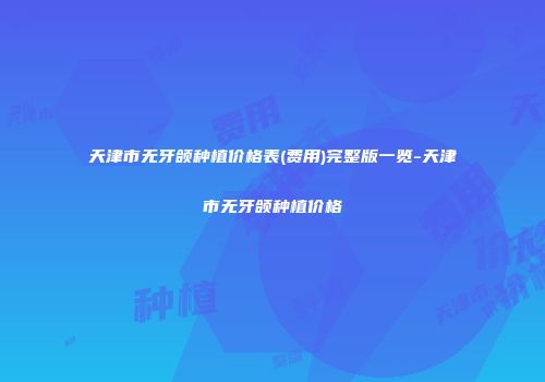 天津市无牙颌种植价格表(费用)完整版一览-天津市无牙颌种植价格