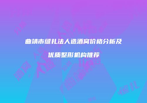 曲靖市缝扎法人造酒窝价格分析及优质整形机构推荐
