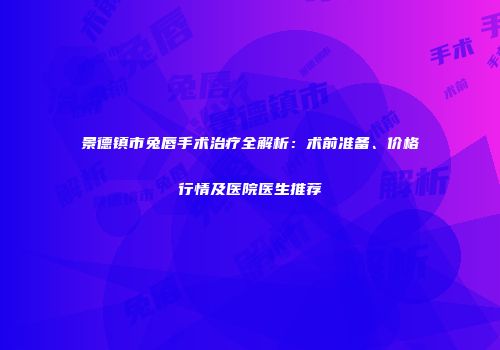 景德镇市兔唇手术治疗全解析：术前准备、价格行情及医院医生推荐