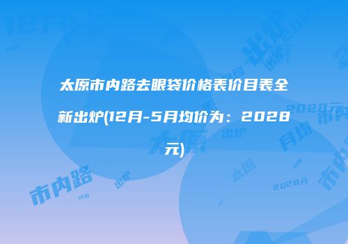 太原市内路去眼袋价格表价目表全新出炉(12月-5月均价为：2028元)