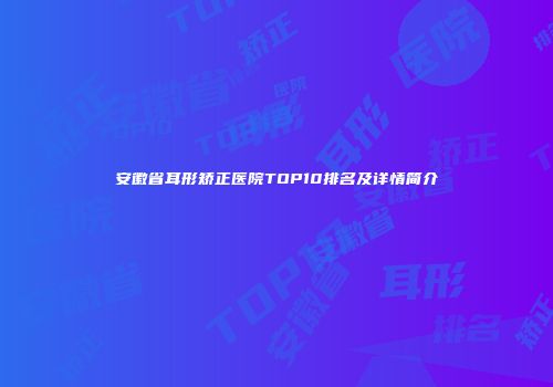 安徽省耳形矫正医院TOP10排名及详情简介