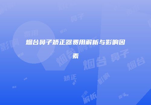 烟台鼻子矫正器费用解析与影响因素