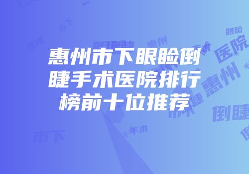 惠州市下眼睑倒睫手术医院排行榜前十位推荐