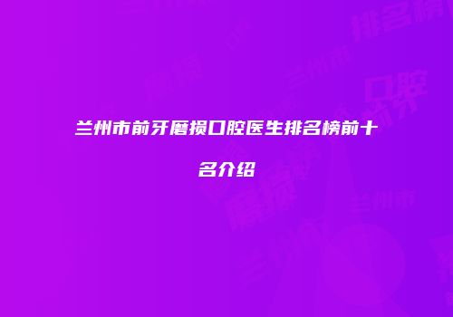 兰州市前牙磨损口腔医生排名榜前十名介绍