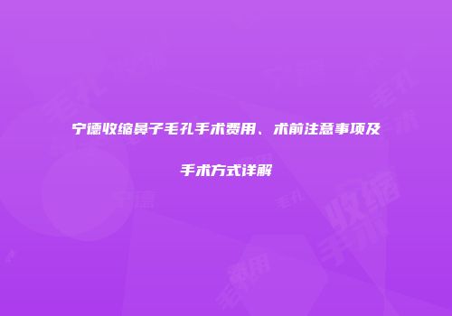宁德收缩鼻子毛孔手术费用、术前注意事项及手术方式详解