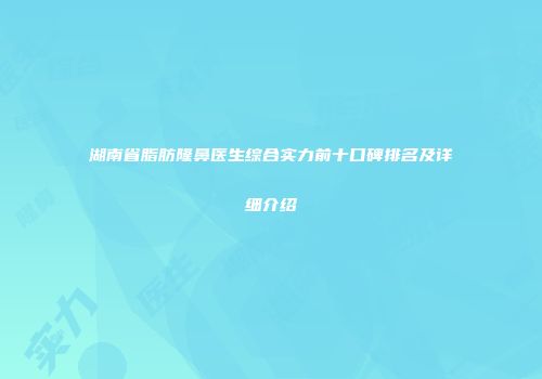 湖南省脂肪隆鼻医生综合实力前十口碑排名及详细介绍