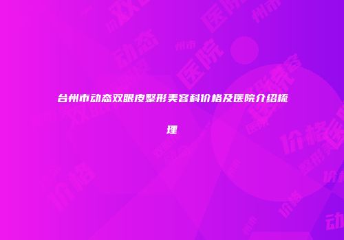 台州市动态双眼皮整形美容科价格及医院介绍梳理