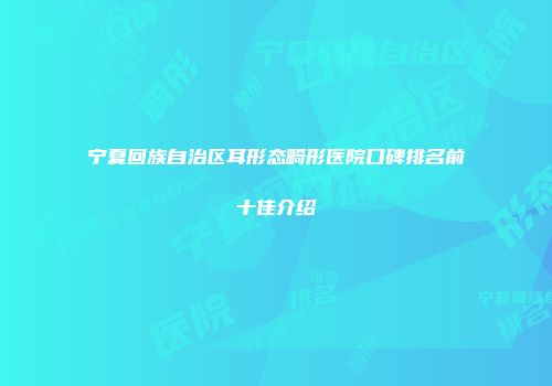 宁夏回族自治区耳形态畸形医院口碑排名前十佳介绍