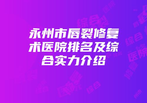 永州市唇裂修复术医院排名及综合实力介绍