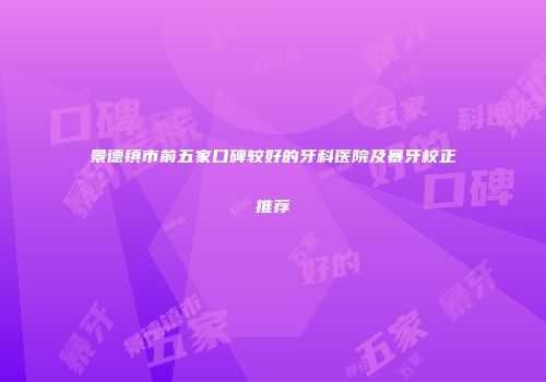 景德镇市前五家口碑较好的牙科医院及暴牙校正推荐