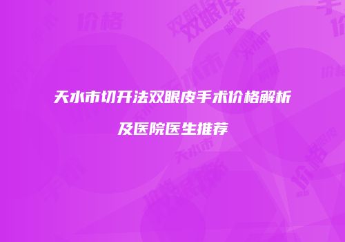 天水市切开法双眼皮手术价格解析及医院医生推荐