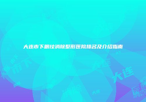 大连市下眼纹消除整形医院排名及介绍指南