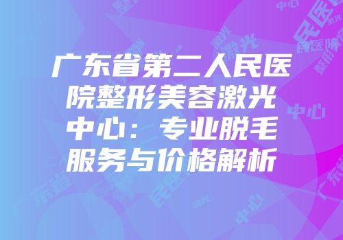 广东省第二人民医院整形美容激光中心：专业脱毛服务与价格解析