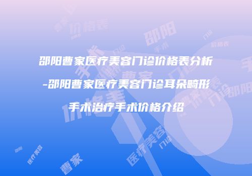 邵阳曹家医疗美容门诊价格表分析-邵阳曹家医疗美容门诊耳朵畸形手术治疗手术价格介绍