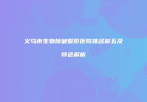 义乌市生物除皱整形医院排名前五及特色解析