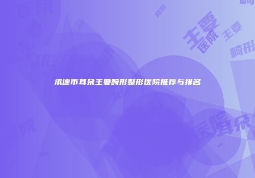 承德市耳朵主要畸形整形医院推荐与排名