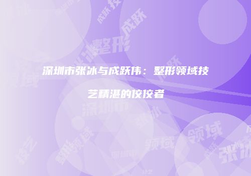 深圳市张冰与成跃伟：整形领域技艺精湛的佼佼者