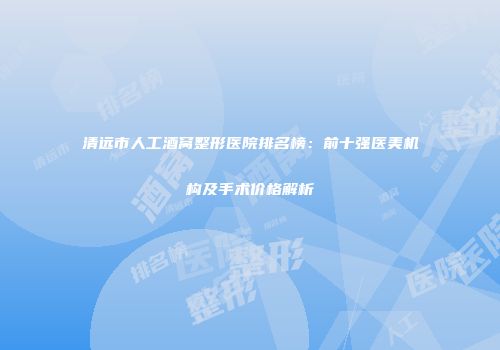 清远市人工酒窝整形医院排名榜：前十强医美机构及手术价格解析