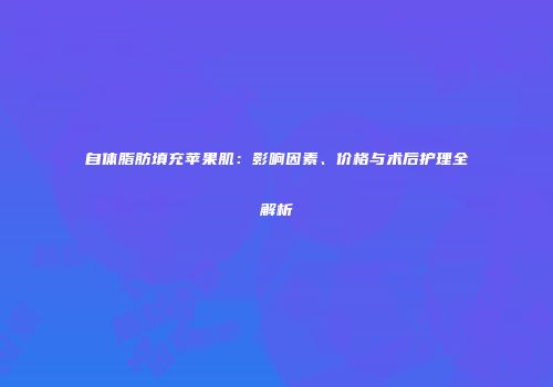 自体脂肪填充苹果肌：影响因素、价格与术后护理全解析