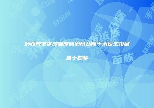 黔西南布依族苗族自治州凸嘴手术医生排名前十揭晓