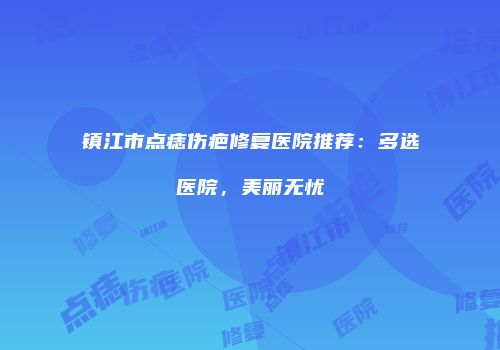 镇江市点痣伤疤修复医院推荐：多选医院，美丽无忧