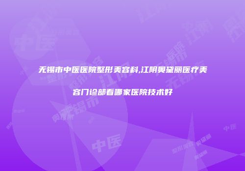 无锡市中医医院整形美容科,江阴奥黛丽医疗美容门诊部看哪家医院技术好