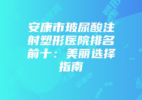 安康市玻尿酸注射塑形医院排名前十：美丽选择指南