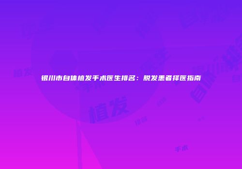 银川市自体植发手术医生排名：脱发患者择医指南
