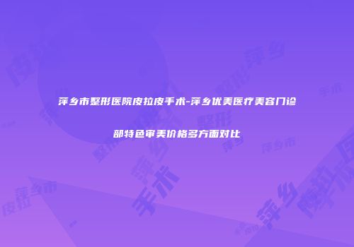 萍乡市整形医院皮拉皮手术-萍乡优美医疗美容门诊部特色审美价格多方面对比