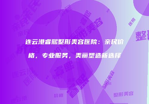 连云港睿熙整形美容医院：亲民价格，专业服务，美丽塑造新选择