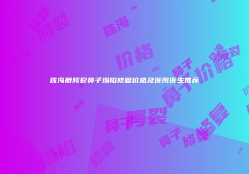 珠海唇腭裂鼻子塌陷修复价格及医院医生推荐