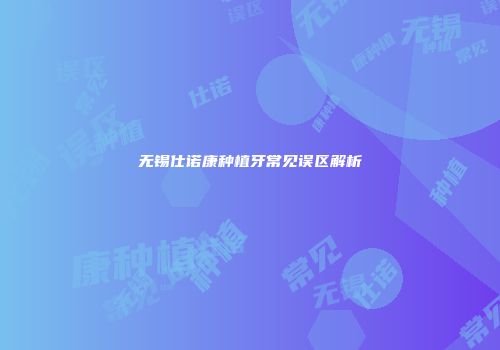 无锡仕诺康种植牙常见误区解析