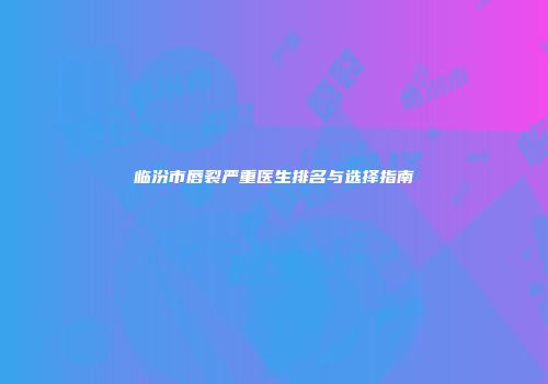 临汾市唇裂严重医生排名与选择指南