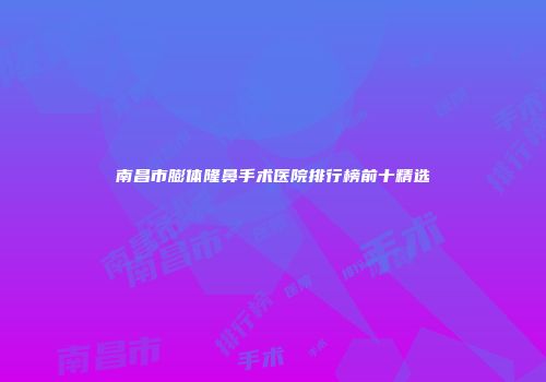 南昌市膨体隆鼻手术医院排行榜前十精选