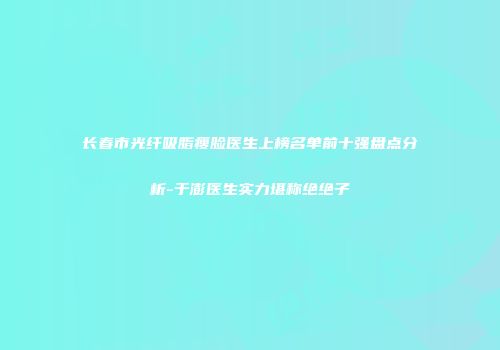 长春市光纤吸脂瘦脸医生上榜名单前十强盘点分析-于澎医生实力堪称绝绝子