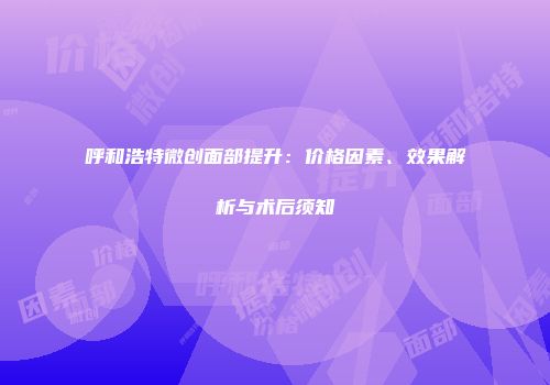 呼和浩特微创面部提升：价格因素、效果解析与术后须知