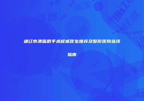 通辽市漂嘴唇手术权威医生推荐及整形医院选择指南