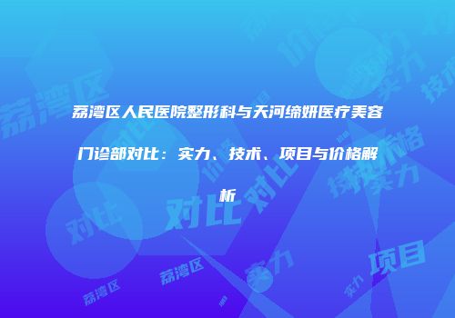 荔湾区人民医院整形科与天河缔妍医疗美容门诊部对比：实力、技术、项目与价格解析