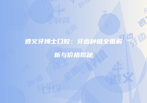 遵义牙博士口腔：牙齿种植全面解析与价格揭秘