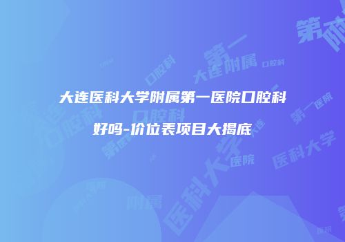 大连医科大学附属第一医院口腔科好吗-价位表项目大揭底