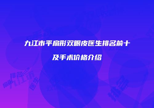 九江市平扇形双眼皮医生排名前十及手术价格介绍
