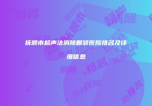 抚顺市超声法消除眼袋医院排名及详细信息