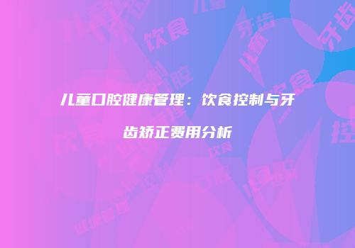 儿童口腔健康管理：饮食控制与牙齿矫正费用分析