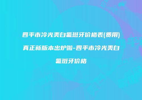 四平市冷光美白氟斑牙价格表(费用)真正新版本出炉啦-四平市冷光美白氟斑牙价格