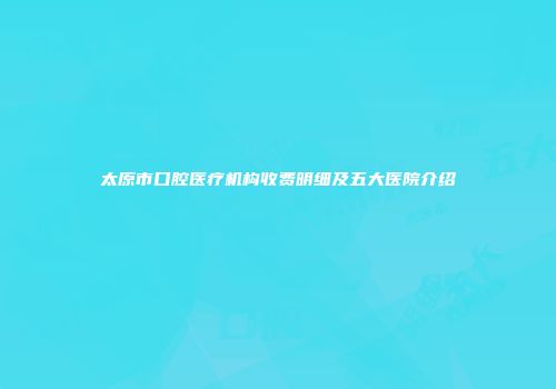 太原市口腔医疗机构收费明细及五大医院介绍