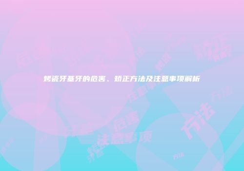 烤瓷牙基牙的危害、矫正方法及注意事项解析