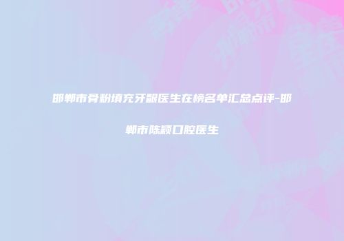 邯郸市骨粉填充牙龈医生在榜名单汇总点评-邯郸市陈颖口腔医生