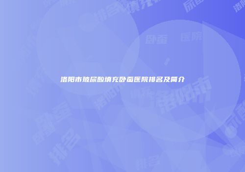 洛阳市玻尿酸填充卧蚕医院排名及简介